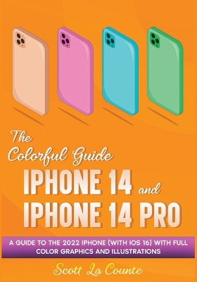 The Colorful Guide to the iPhone 14 and iPhone 14 Pro: A Guide to the 2022 iPhone (with iOS 16) with Full Graphics and Illustrations book