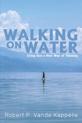 Walking on Water: Living Into a New Way of Thinking by Robert P Vande Kappelle