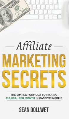 Affiliate Marketing: Secrets - The Simple Formula To Making $10,000+ Per Month In Passive Income (How to Make Money Online, Social Media Marketing, Blogging) by Sean Dollwet