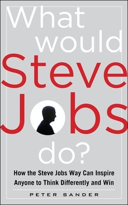 What Would Steve Jobs Do? How the Steve Jobs Way Can Inspire Anyone to Think Differently and Win book