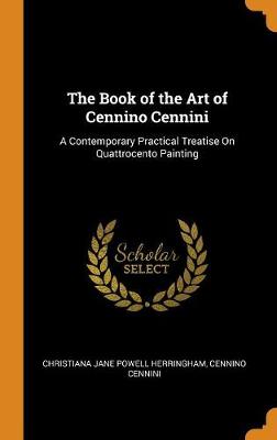 The The Book of the Art of Cennino Cennini: A Contemporary Practical Treatise on Quattrocento Painting by Christiana Jane Powell Herringham
