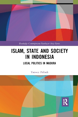Islam, State and Society in Indonesia: Local Politics in Madura by Yanwar Pribadi
