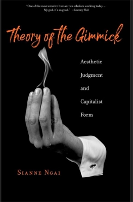 Theory of the Gimmick: Aesthetic Judgment and Capitalist Form by Sianne Ngai