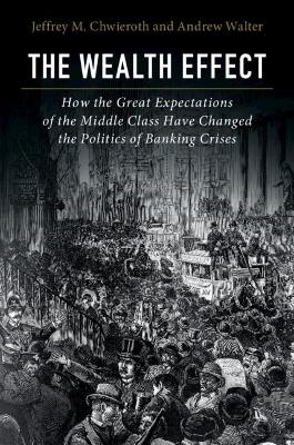 The Wealth Effect: How the Great Expectations of the Middle Class Have Changed the Politics of Banking Crises by Jeffrey M. Chwieroth