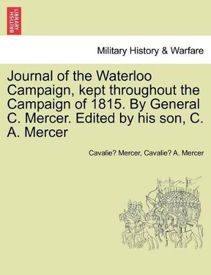 Journal of the Waterloo Campaign, Kept Throughout the Campaign of 1815. by General C. Mercer. Edited by His Son, C. A. Mercer by Cavalie Mercer