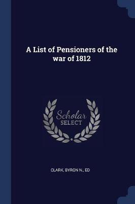 A List of Pensioners of the War of 1812 by Byron N Ed Clark