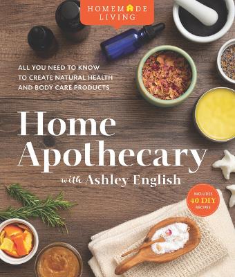 Home Apothecary with Ashley English: All You Need to Know to Create Natural Health and Body Care Products book