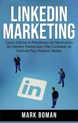 LinkedIn Marketing (Spanish Edition): Cómo Utilizar la Plataforma de Generación de Clientes Potenciales más Confiable de Internet Para Realizar Ventas by Mark Boman