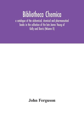 Bibliotheca chemica: a catalogue of the alchemical, chemical and pharmaceutical books in the collection of the late James Young of Kelly and Durris (Volume II) book