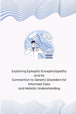 Exploring Epileptic Encephalopathy and Its Connection to Genetic Disorders for Informed Care and Holistic Understanding book