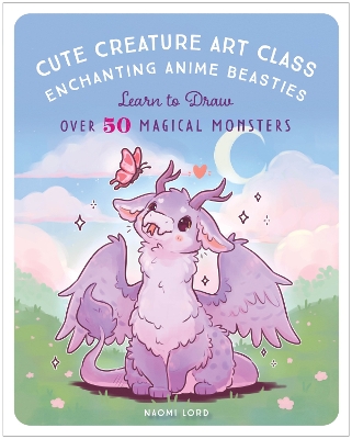 Cute Creature Art Class: Enchanting Anime Beasties - Learn to Draw over 50 Magical Monsters by Naomi Lord