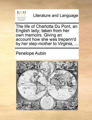 The Life of Charlotta Du Pont, an English Lady; Taken from Her Own Memoirs. Giving an Account How She Was Trepann'd by Her Step-Mother to Virginia, ... book