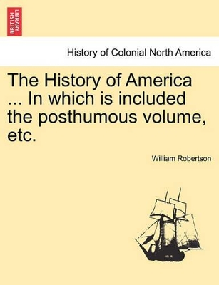 The History of America ... in Which Is Included the Posthumous Volume, Etc. Vol. II by William Robertson