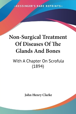 Non-Surgical Treatment Of Diseases Of The Glands And Bones: With A Chapter On Scrofula (1894) by John Henry Clarke