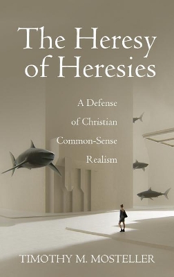 The Heresy of Heresies: A Defense of Christian Common-Sense Realism by Timothy M Mosteller