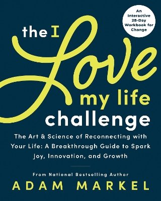 The I Love My Life Challenge: The Art & Science of Reconnecting with Your Life: A Breakthrough Guide to Spark Joy, Innovation, and Growth by Adam Markel