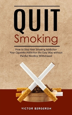 Quit Smoking: How to Stop Your Smoking Addiction (Your Cigarette Addiction the Easy Way without Painful Nicotine Withdrawal) book