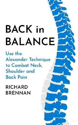 Back in Balance: Use the Alexander Technique to Combat Neck, Shoulder and Back Pain by Richard Brennan