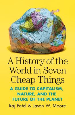 A A History of the World in Seven Cheap Things: A Guide to Capitalism, Nature, and the Future of the Planet by Raj Patel