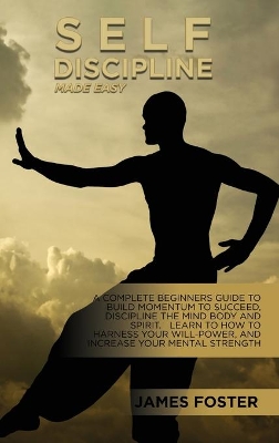 Self-Discipline Made Easy: A Complete Beginners Guide To Build Momentum To Succeed, Discipline The Mind Body And Spirit. Learn To How To Harness Your Will-Power, And Increase Your Mental Strength book