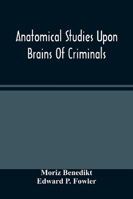 Anatomical Studies Upon Brains Of Criminals: A Contribution To Anthropology, Medicine, Jurisprudence, And Psychology by Moriz Benedikt