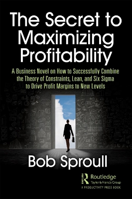The Secret to Maximizing Profitability: A Business Novel on How to Successfully Combine The Theory of Constraints, Lean, and Six Sigma to Drive Profit Margins to New Levels book