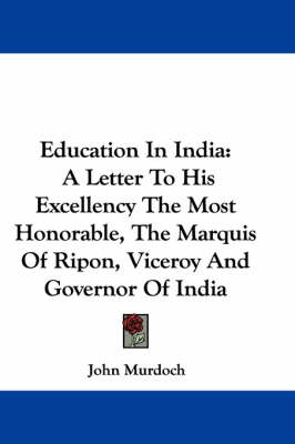Education In India: A Letter To His Excellency The Most Honorable, The Marquis Of Ripon, Viceroy And Governor Of India by John Murdoch