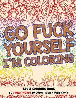 Go Fuck Yourself, I'm Coloring: Adult Coloring Book book