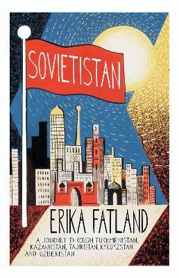 Sovietistan: A Journey Through Turkmenistan, Kazakhstan, Tajikistan, Kyrgyzstan and Uzbekistan by Erika Fatland