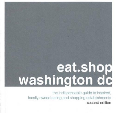 Eat.Shop.Washington DC: The Indispensable Guide to Inspired, Locally Owned Eating and Shopping book