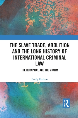 The Slave Trade, Abolition and the Long History of International Criminal Law: The Recaptive and the Victim by Emily Haslam