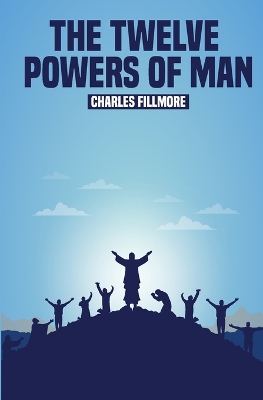 The Twelve Powers of Man by Charles Fillmore