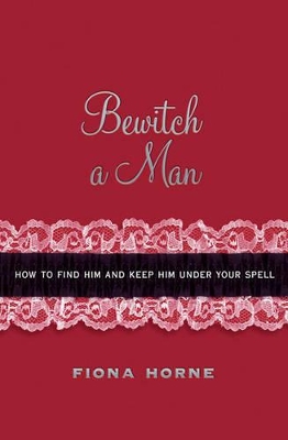 Bewitch a Man: How to Find Him and Keep Him Under Your Spell by Fiona Horne