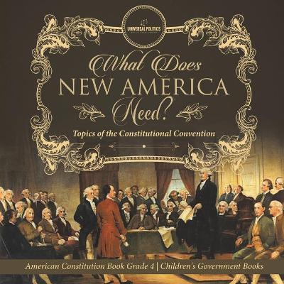 What Does New America Need? Topics of the Constitutional Convention American Constitution Book Grade 4 Children's Government Books by Universal Politics