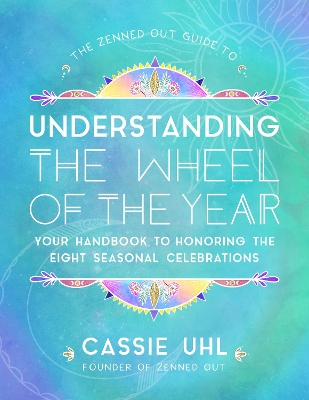 The Zenned Out Guide to Understanding the Wheel of the Year: Your Handbook to Honoring the Eight Seasonal Celebrations: Volume 5 by Cassie Uhl