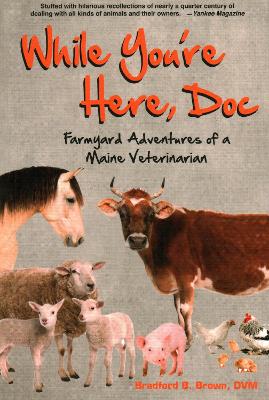 While You're Here, Doc: Farmyard Adventures of a Maine Veterinarian by Bradford B Brown