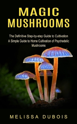 Magic Mushrooms: The Definitive Step-by-step Guide to Cultivation (A Simple Guide to Home Cultivation of Psychedelic Mushrooms) book