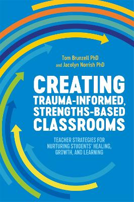 Creating Trauma-Informed, Strengths-Based Classrooms: Teacher Strategies for Nurturing Students' Healing, Growth, and Learning by Tom Brunzell
