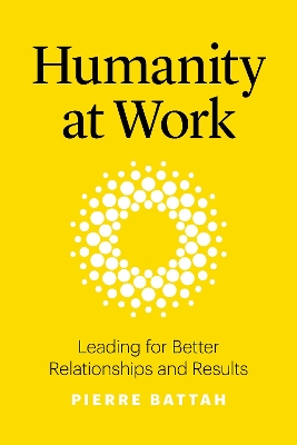 Humanity at Work: Leading for Better Relationships and Results by Pierre Battah