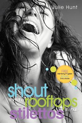 Shout from the Rooftops in Your Stilettos by Julie Hunt