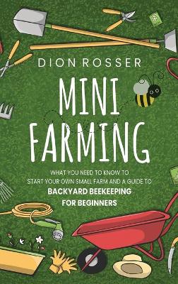 Mini Farming: What You Need to Know to Start Your Own Small Farm and a Guide to Backyard Beekeeping for Beginners book