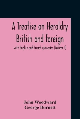 A Treatise On Heraldry British And Foreign: With English And French Glossaries (Volume I) by John Woodward