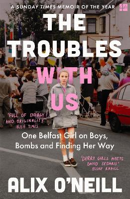 The Troubles with Us: One Belfast Girl on Boys, Bombs and Finding Her Way by Alix O’Neill