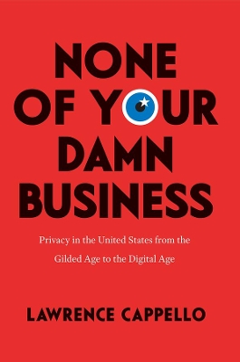 None of Your Damn Business: Privacy in the United States from the Gilded Age to the Digital Age by Lawrence Cappello