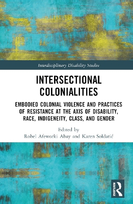 Intersectional Colonialities: Embodied Colonial Violence and Practices of Resistance at the Axis of Disability, Race, Indigeneity, Class, and Gender by Robel Afeworki Abay