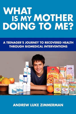 What Is My Mother Doing To Me?: A Teenager's Journey To Recovered Health Through Biomedical Interventions book