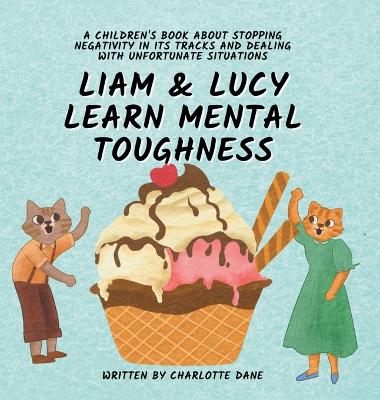 Liam and Lucy Learn Mental Toughness: A Children's Book About Stopping Negativity In Its Tracks and Dealing With Unfortunate Situation by Charlotte Dane