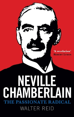 Neville Chamberlain: The Passionate Radical by Walter Reid