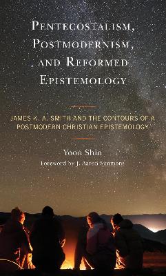 Pentecostalism, Postmodernism, and Reformed Epistemology: James K. A. Smith and the Contours of a Postmodern Christian Epistemology book