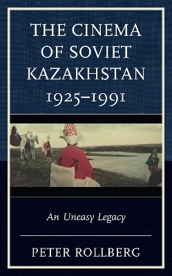 The Cinema of Soviet Kazakhstan 1925–1991: An Uneasy Legacy book